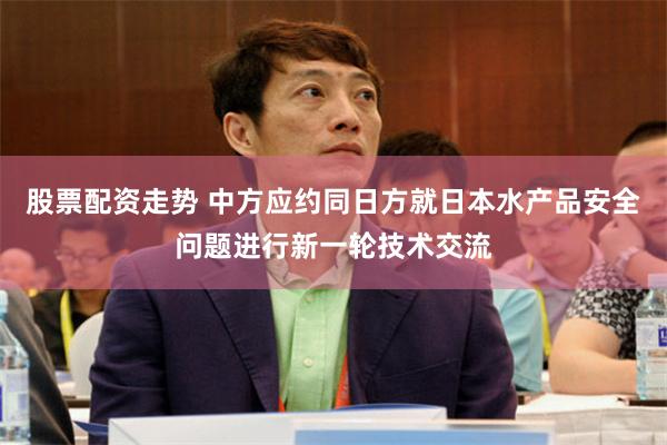股票配资走势 中方应约同日方就日本水产品安全问题进行新一轮技术交流