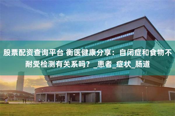 股票配资查询平台 衡医健康分享：自闭症和食物不耐受检测有关系吗？_患者_症状_肠道