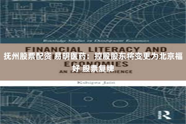 抚州股票配资 易明医药：控股股东将变更为北京福好 股票复牌