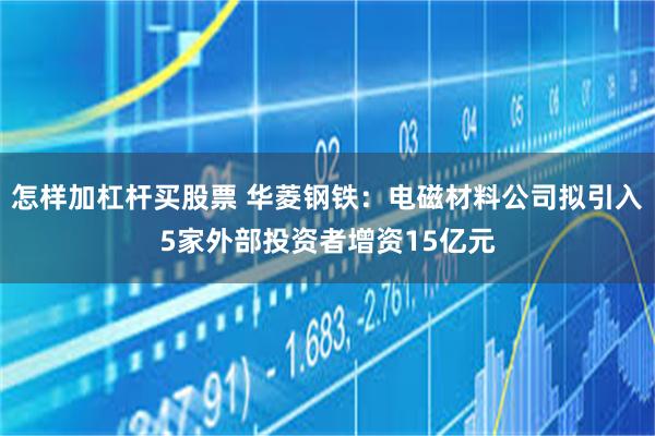 怎样加杠杆买股票 华菱钢铁：电磁材料公司拟引入5家外部投资者增资15亿元