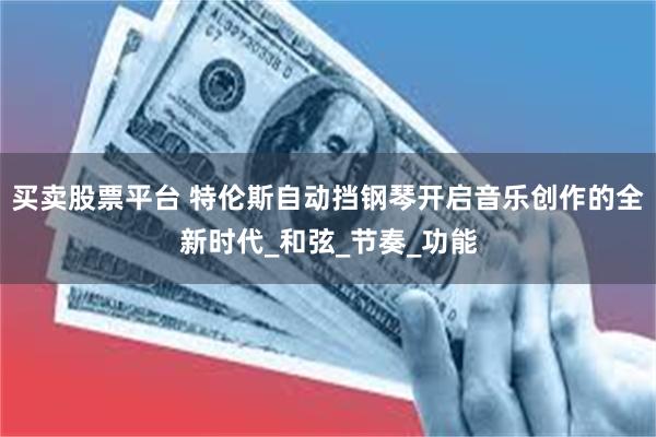 买卖股票平台 特伦斯自动挡钢琴开启音乐创作的全新时代_和弦_节奏_功能