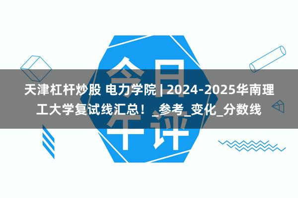 天津杠杆炒股 电力学院 | 2024-2025华南理工大学复试线汇总！_参考_变化_分数线