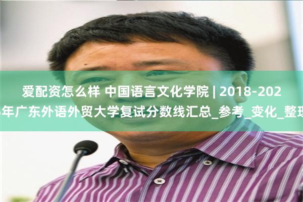 爱配资怎么样 中国语言文化学院 | 2018-2025年广东外语外贸大学复试分数线汇总_参考_变化_整理