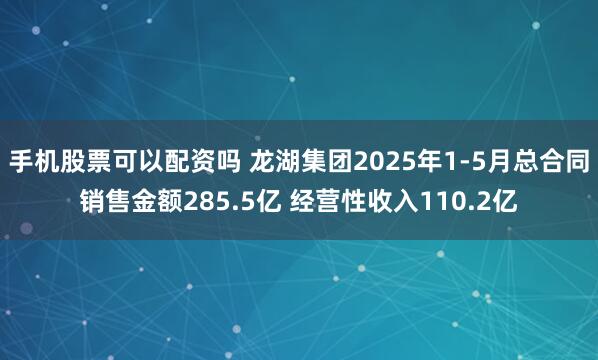 手机股票可以配资吗 龙湖集团2025年1-5月总合同销售金额285.5亿 经营性收入110.2亿