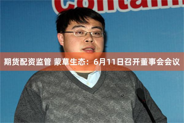 期货配资监管 蒙草生态：6月11日召开董事会会议