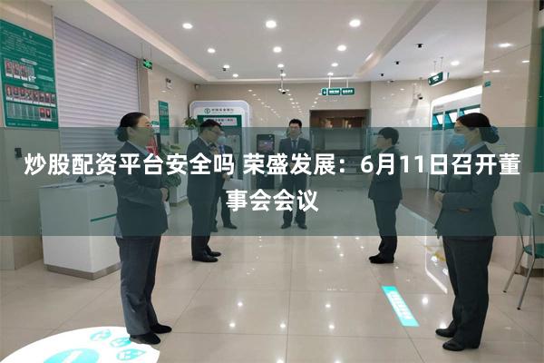 炒股配资平台安全吗 荣盛发展：6月11日召开董事会会议