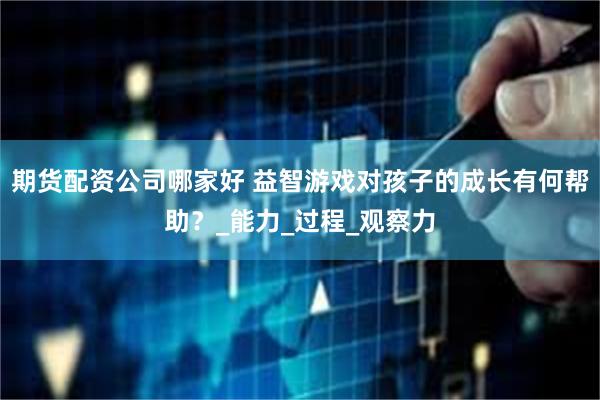 期货配资公司哪家好 益智游戏对孩子的成长有何帮助？_能力_过程_观察力