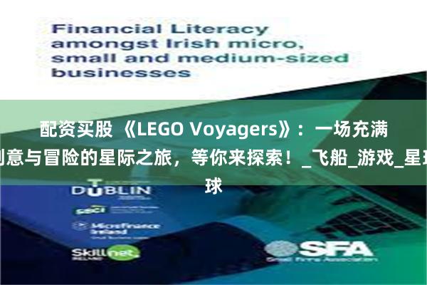 配资买股 《LEGO Voyagers》：一场充满创意与冒险的星际之旅，等你来探索！_飞船_游戏_星球