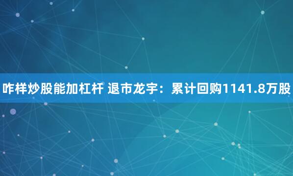 咋样炒股能加杠杆 退市龙宇：累计回购1141.8万股