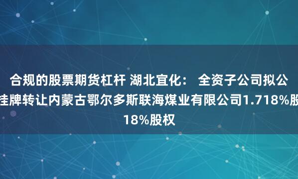 合规的股票期货杠杆 湖北宜化： 全资子公司拟公开挂牌转让内蒙古鄂尔多斯联海煤业有限公司1.718%股权