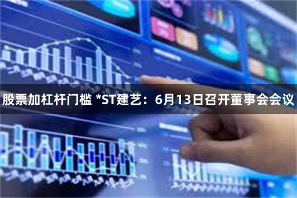 股票加杠杆门槛 *ST建艺：6月13日召开董事会会议