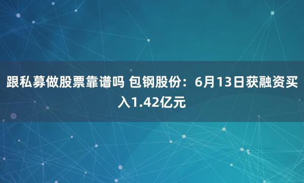 跟私募做股票靠谱吗 包钢股份：6月13日获融资买入1.42亿元