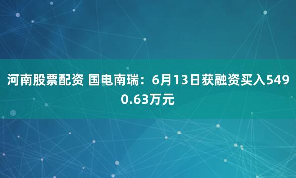 河南股票配资 国电南瑞：6月13日获融资买入5490.63万元