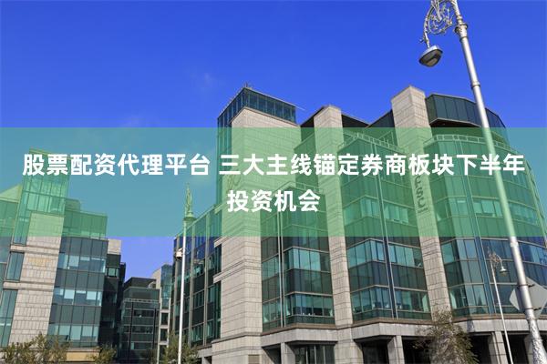 股票配资代理平台 三大主线锚定券商板块下半年投资机会