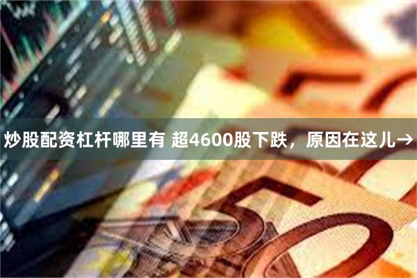 炒股配资杠杆哪里有 超4600股下跌，原因在这儿→
