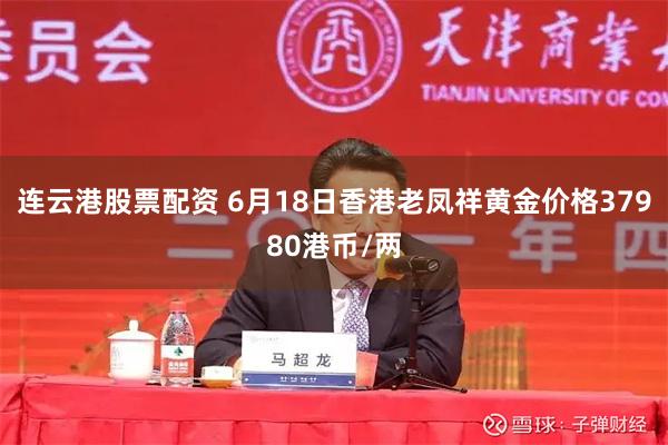 连云港股票配资 6月18日香港老凤祥黄金价格37980港币/两