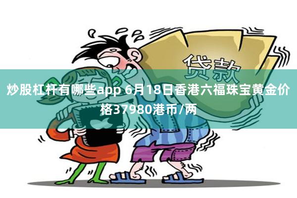 炒股杠杆有哪些app 6月18日香港六福珠宝黄金价格37980港币/两