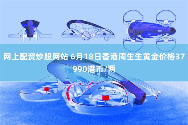网上配资炒股网站 6月18日香港周生生黄金价格37990港币/两