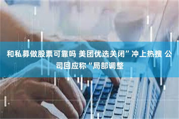 和私募做股票可靠吗 美团优选关闭”冲上热搜 公司回应称“局部调整