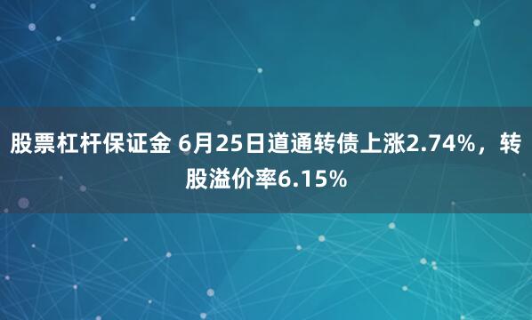 股票杠杆保证金 6月25日道通转债上涨2.74%，转股溢价率6.15%