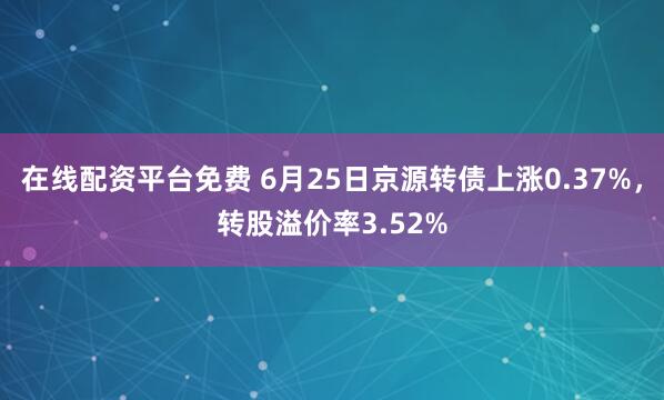 在线配资平台免费 6月25日京源转债上涨0.37%，转股溢价率3.52%