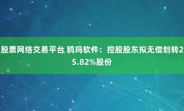 股票网络交易平台 鸥玛软件：控股股东拟无偿划转25.82%股份