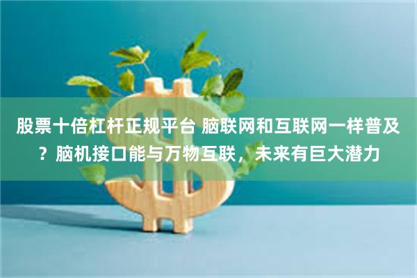 股票十倍杠杆正规平台 脑联网和互联网一样普及？脑机接口能与万物互联，未来有巨大潜力