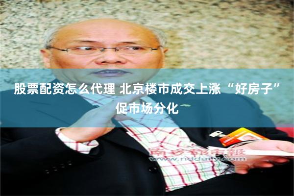 股票配资怎么代理 北京楼市成交上涨 “好房子”促市场分化