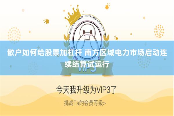 散户如何给股票加杠杆 南方区域电力市场启动连续结算试运行