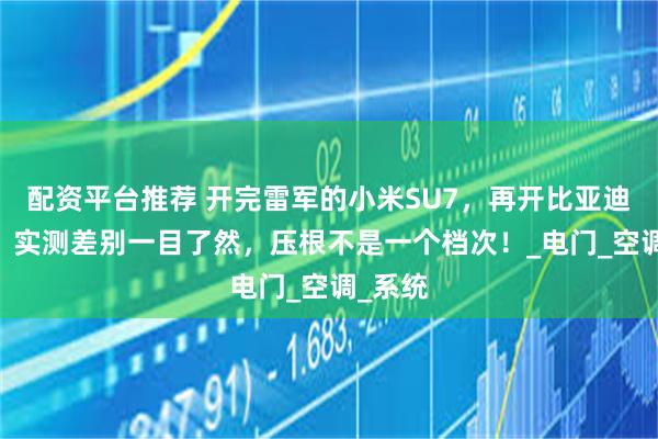 配资平台推荐 开完雷军的小米SU7，再开比亚迪汉EV，实测差别一目了然，压根不是一个档次！_电门_空调_系统
