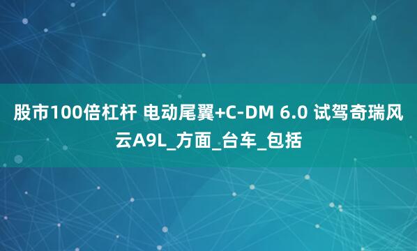 股市100倍杠杆 电动尾翼+C-DM 6.0 试驾奇瑞风云A9L_方面_台车_包括
