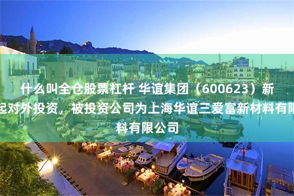 什么叫全仓股票杠杆 华谊集团（600623）新增一起对外投资，被投资公司为上海华谊三爱富新材料有限公司
