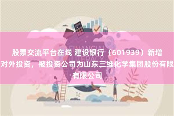 股票交流平台在线 建设银行（601939）新增一起对外投资，被投资公司为山东三维化学集团股份有限公司