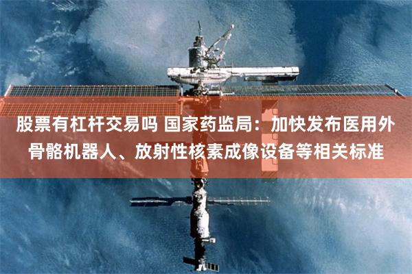 股票有杠杆交易吗 国家药监局：加快发布医用外骨骼机器人、放射性核素成像设备等相关标准