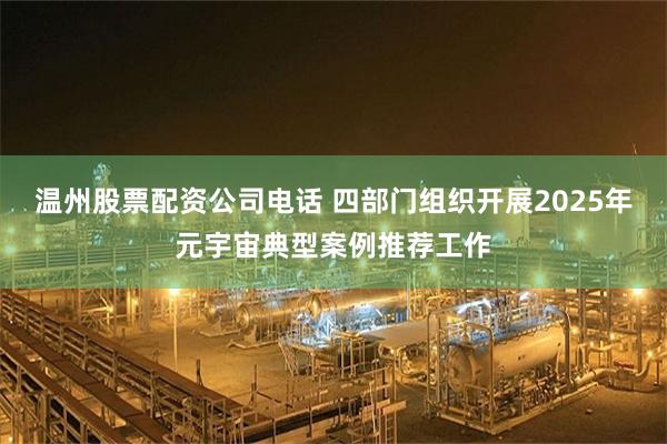 温州股票配资公司电话 四部门组织开展2025年元宇宙典型案例推荐工作