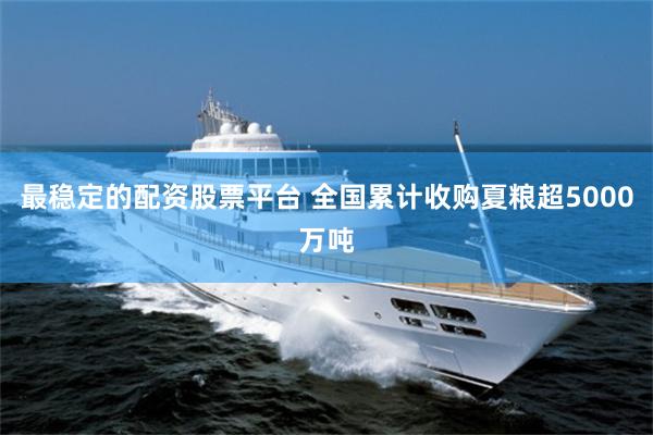 最稳定的配资股票平台 全国累计收购夏粮超5000万吨