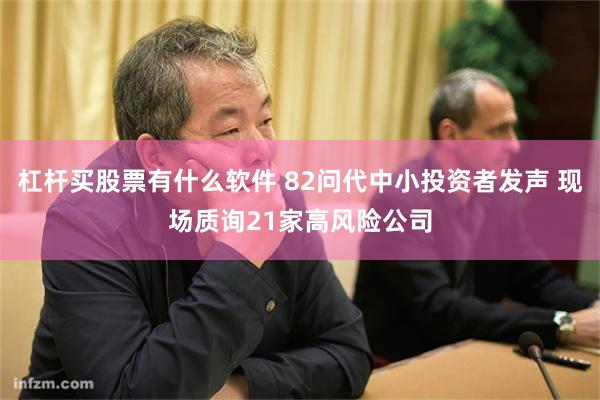 杠杆买股票有什么软件 82问代中小投资者发声 现场质询21家高风险公司