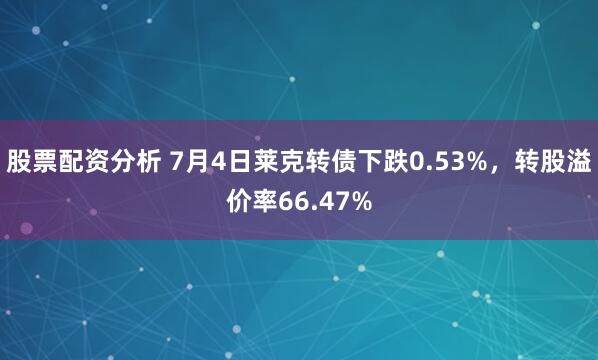 股票配资分析 7月4日莱克转债下跌0.53%，转股溢价率66.47%