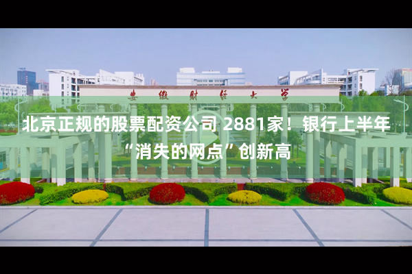 北京正规的股票配资公司 2881家！银行上半年“消失的网点”创新高