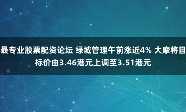 最专业股票配资论坛 绿城管理午前涨近4% 大摩将目标价由3.46港元上调至3.51港元