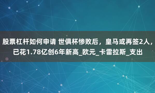 股票杠杆如何申请 世俱杯惨败后，皇马或再签2人，已花1.78亿创6年新高_欧元_卡雷拉斯_支出