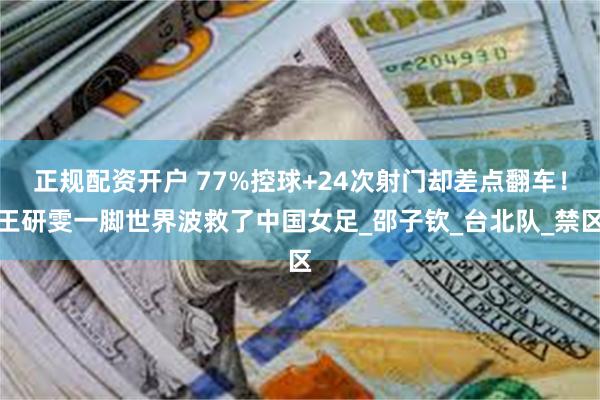 正规配资开户 77%控球+24次射门却差点翻车！王研雯一脚世界波救了中国女足_邵子钦_台北队_禁区