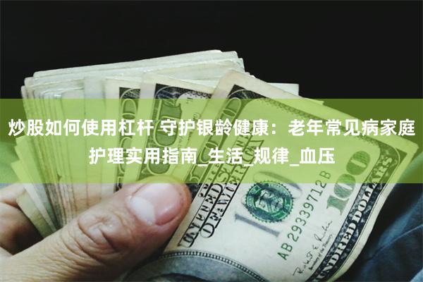 炒股如何使用杠杆 守护银龄健康：老年常见病家庭护理实用指南_生活_规律_血压