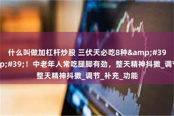 什么叫做加杠杆炒股 三伏天必吃8种&#39;补钾王&#39;！中老年人常吃腿脚有劲，整天精神抖擞_调节_补充_功能