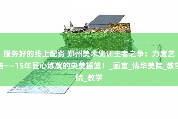 服务好的线上配资 郑州美术集训王者之争：力度艺培——15年匠心炼就的央美摇篮！_画室_清华美院_教学