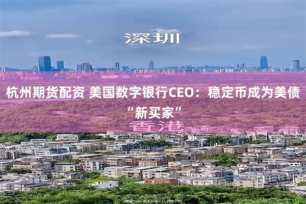 杭州期货配资 美国数字银行CEO：稳定币成为美债“新买家”
