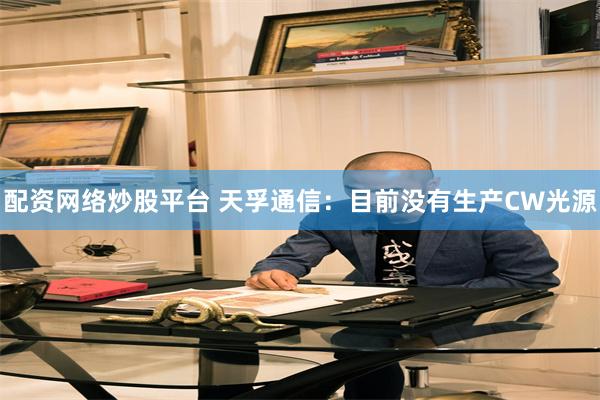 配资网络炒股平台 天孚通信：目前没有生产CW光源