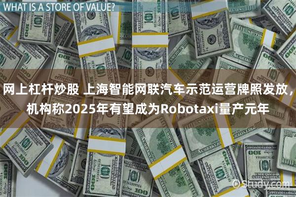 网上杠杆炒股 上海智能网联汽车示范运营牌照发放，机构称2025年有望成为Robotaxi量产元年