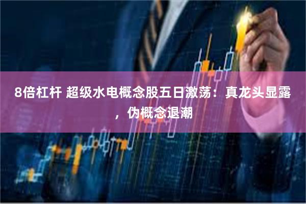 8倍杠杆 超级水电概念股五日激荡：真龙头显露，伪概念退潮