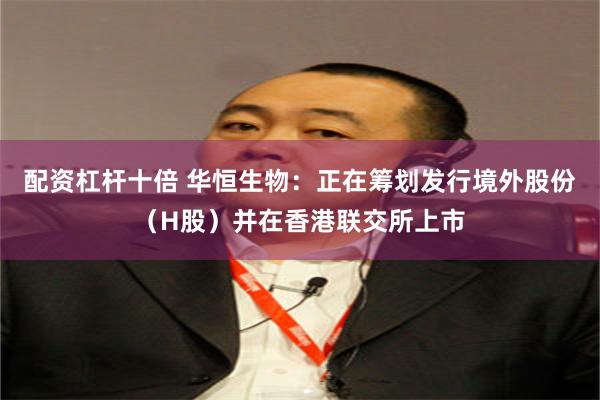 配资杠杆十倍 华恒生物：正在筹划发行境外股份（H股）并在香港联交所上市